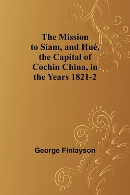 The Mission to Siam, and Hué, the Capital of Cochin China, in the Years 1821-2 by Finlayson, George