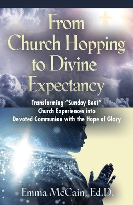 From Church Hopping to Divine Expectancy: Transforming "Sunday Best" Church Experiences into Devoted Communion with the Hope of Glory by McCain Edd, Emma