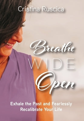 Breathe Wide Open: Exhale the Past and Fearlessly Recalibrate Your Life by Ruscica, Cristina