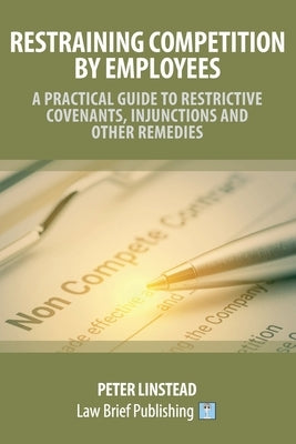 Restraining Competition by Employees - A Practical Guide to Restrictive Covenants, Injunctions and Other Remedies by Linstead, Peter