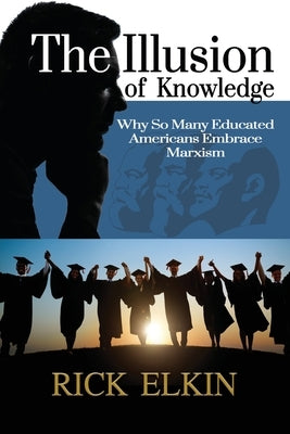 The Illusion of Knowledge: Why So Many Educated Americans Embrace Marxism by Elkin, Rick