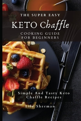 The Super Easy KETO Chaffle Cooking Guide For Beginners: Simple And Tasty Keto Chaffle Recipes by Sherman, Lily