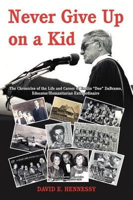 Never Give Up on a Kid.: The Chronicles of the Life and Career of Emilio Dee Dabramo, Educator/Humanitarian Extraordinaire. by Hennessy, David E.
