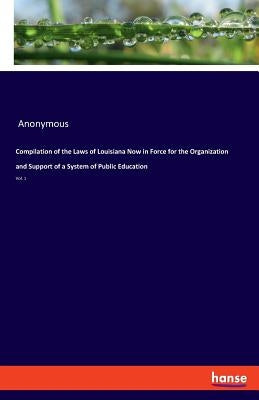 Compilation of the Laws of Louisiana Now in Force for the Organization and Support of a System of Public Education: Vol. 1 by Anonymous