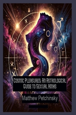 Cosmic Pleasures: An Astrological Guide to Sexual Kinks by Petchinsky, Matthew