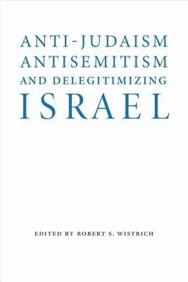 Anti-Judaism, Antisemitism, and Delegitimizing Israel by Wistrich, Robert S.