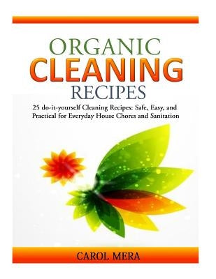 Organic Cleaning Recipes: 25 do-it-yourself Cleaning Recipes: Safe, Easy, and Practical for Everyday House Chores and Sanitation by Mera, Carol