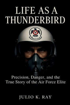 Life as a Thunderbird: Precision, Danger, and the True Story of the Air Force Elite by Ray, Julio K.