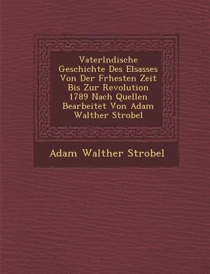 Vaterl�ndische Geschichte Des Elsasses Von Der Fr�hesten Zeit Bis Zur Revolution 1789 Nach Quellen Bearbeitet Von Adam Walther Strobel by Strobel, Adam Walther