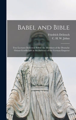 Babel and Bible: Two Lectures Delivered Before the Members of the Deutsche Orient-gesellschaft in the Presence of the German Emperor by Delitzsch, Friedrich 1850-1922