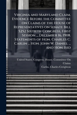 Virginia and Maryland Claim. Evidence Before the Committee on Claims of the House of Representatives on Senate Bill 5252 Sixtieth Congress, First Sess by United States Congress House Committe