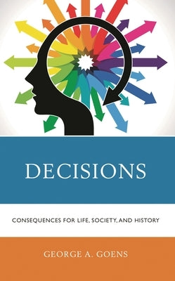 Decisions: Consequences for Life, Society, and History by Goens, George A.
