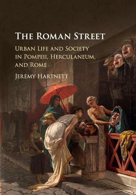 The Roman Street: Urban Life and Society in Pompeii, Herculaneum, and Rome by Hartnett, Jeremy