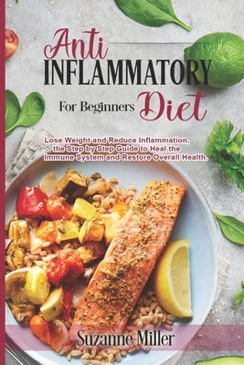 Anti-Inflammatory Diet for Beginners: Lose Weight and Reduce Inflammation, the Step by Step Guide to Heal the Immune System and Restore Overall Health by Miller, Suzanne