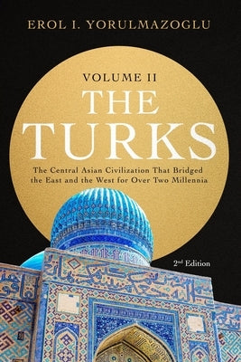 The Turks: The Central Asian Civilization That Bridged the East and the West for Over Two Millennia - volume 2 by Yorulmazoglu, Erol I.