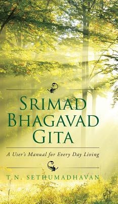 Srimad Bhagavad Gita: A User's Manual for Every Day Living by T. N. Sethumadhavan