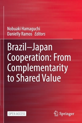 Brazil--Japan Cooperation: From Complementarity to Shared Value by Hamaguchi, Nobuaki
