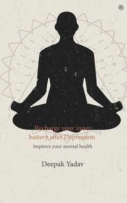 Recharge your inner battery after Depression: Improve your mental health by Yadav, Deepak