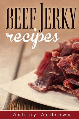 Beef Jerky Recipes: Homemade Beef Jerky, Turkey Jerky, Buffalo Jerky, Fish Jerky, and Venison Jerky Recipes by Andrews, Ashley