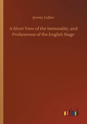 A Short View of the Immorality, and Profaneness of the English Stage by Collier, Jeremy