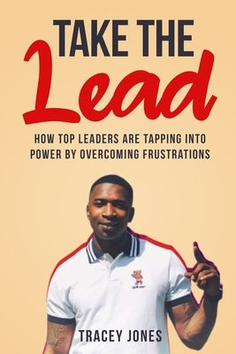 Take The Lead: How Top Leaders Are Tapping Into Power By Overcoming Frustrations by Jones, Tracey