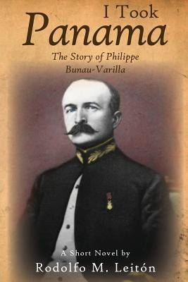 I Took Panama: The Story of Philippe Bunau-Varilla by Leiton, Rodolfo M.