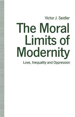The Moral Limits of Modernity: Love, Inequality and Oppression by Seidler, Victor J.