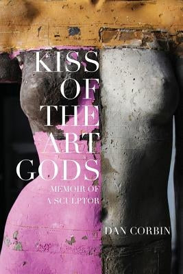 Kiss of the Art Gods: A Twenty-Year Struggle to Find My Way as a Contemporary Figurative Sculptor. by Corbin, Dan