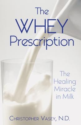 The Whey Prescription: The Healing Miracle in Milk by Vasey, Christopher
