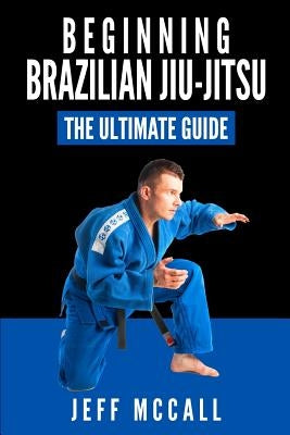 Brazilian Jiu Jitsu: The Ultimate Guide to Beginning BJJ by McCall, Jeff