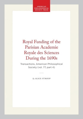 Royal Funding of the Parisian Academie Royale Des Sciences During the 1690s: Transactions, American Philosophical Society (Vol. 77, Part 4) by Stroup, Alice