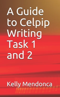 A Guide to Celpip Writing Task 1 and 2 by Mendonca, Kelly