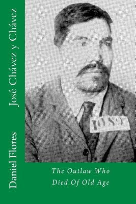 José Chávez y Chávez: The Outlaw Who Died Of Old Age by Flores, Daniel B.