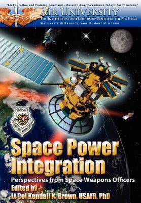 Space Power Integration: Perspectives from Space Weapons Officers by Brown, Kendall