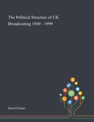 The Political Structure of UK Broadcasting 1949 - 1999 by David Elstein
