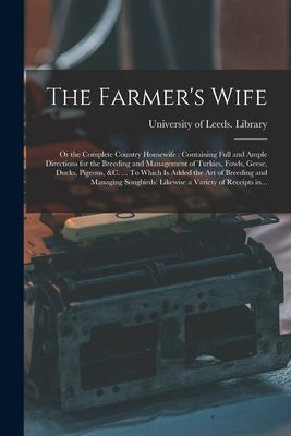 The Farmer's Wife; or the Complete Country Housewife: Containing Full and Ample Directions for the Breeding and Management of Turkies, Fowls, Geese, D by University of Leeds Library