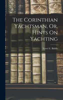The Corinthian Yachtsman, Or, Hints On Yachting by Biddle, Tyrrel E.