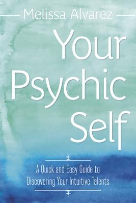 Your Psychic Self: A Quick and Easy Guide to Discovering Your Intuitive Talents by Alvarez, Melissa