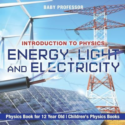 Energy, Light and Electricity - Introduction to Physics - Physics Book for 12 Year Old Children's Physics Books by Baby Professor