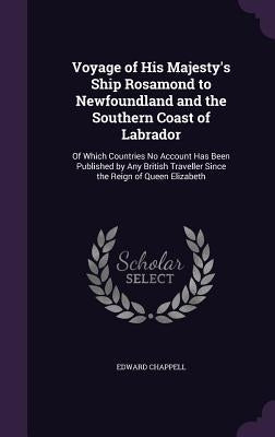 Voyage of His Majesty's Ship Rosamond to Newfoundland and the Southern Coast of Labrador: Of Which Countries No Account Has Been Published by Any Brit by Chappell, Edward