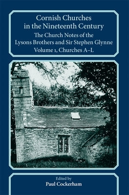 Cornish Churches in the Nineteenth Century: The Church Notes of the Lysons Brothers and Sir Stephen Glynne, Volume 1: A-L by Cockerham, Paul