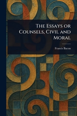 The Essays or Counsels, Civil and Moral by Bacon, Francis