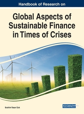 Handbook of Research on Global Aspects of Sustainable Finance in Times of Crises by Gok, Ibrahim Yasar