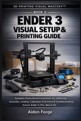Ender 3 Visual Setup & Printing Guide: Complete Photo-Based Instructions for Unboxing, Assembly, Leveling, Calibration, First Prints & Troubleshooting by Forge, Aiden