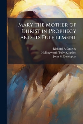 Mary the Mother of Christ in Prophecy and its Fulfillment: Controversial Letters in Vindication of The Position Assigned by The Catholic Church to The by Quigley, Richard F. D. 1918