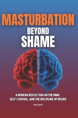 Masturbation Beyond Shame: A Modern Reflection on the Mind, Self-Control, and the Discipline of Desire by Spirit, Med