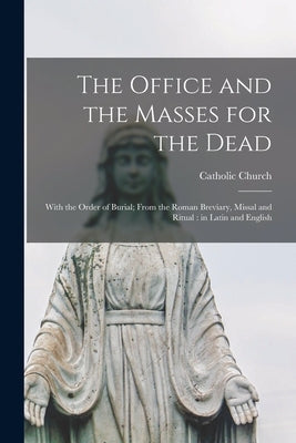 The Office and the Masses for the Dead: With the Order of Burial; From the Roman Breviary, Missal and Ritual: in Latin and English by Catholic Church
