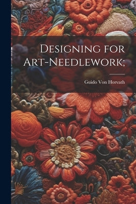 Designing for Art-needlework; by Von Horvath, Guido [From Old Catalog]