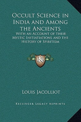 Occult Science in India and Among the Ancients: With an Account of Their Mystic Initiatiations and the History of Spiritism by Jacolliot, Louis