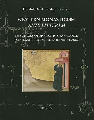 Western Monasticism Ante Litteram: The Spaces of Monastic Observance in Late Antiquity and the Early Middle Ages by Dey, Hendrik